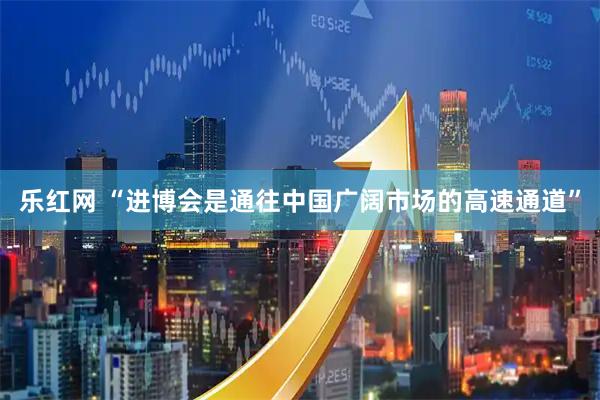 乐红网 “进博会是通往中国广阔市场的高速通道”