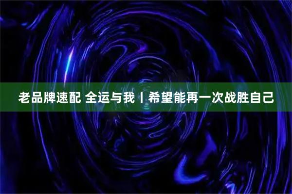老品牌速配 全运与我丨希望能再一次战胜自己