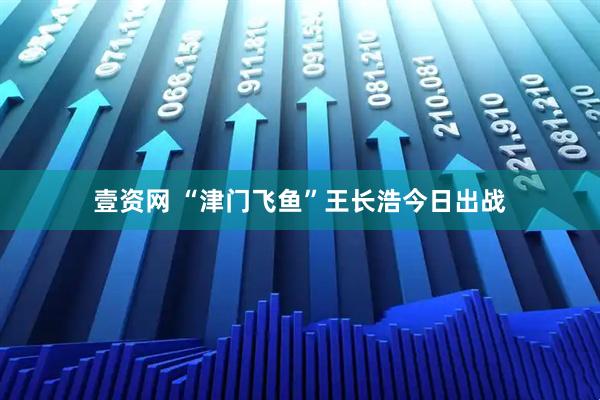 壹资网 “津门飞鱼”王长浩今日出战