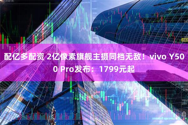 配亿多配资 2亿像素旗舰主摄同档无敌！vivo Y500 Pro发布：1799元起