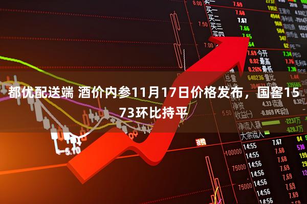 都优配送端 酒价内参11月17日价格发布，国窖1573环比持平