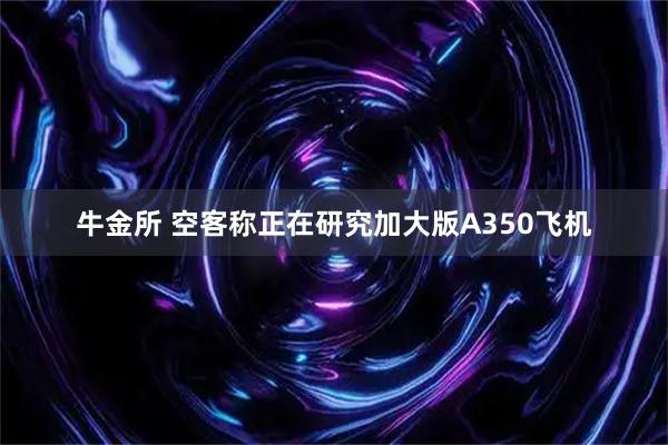 牛金所 空客称正在研究加大版A350飞机