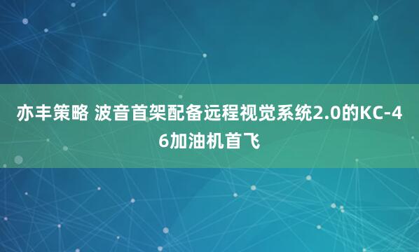 亦丰策略 波音首架配备远程视觉系统2.0的KC-46加油机首飞