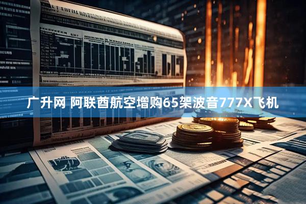 广升网 阿联酋航空增购65架波音777X飞机