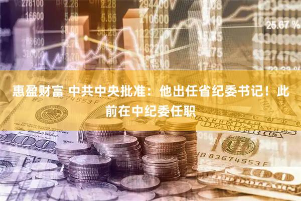 惠盈财富 中共中央批准：他出任省纪委书记！此前在中纪委任职