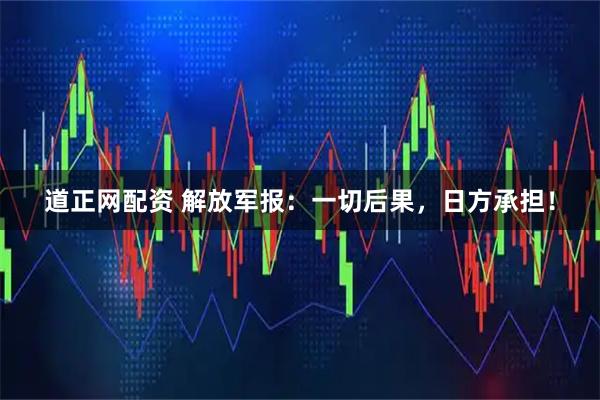 道正网配资 解放军报：一切后果，日方承担！