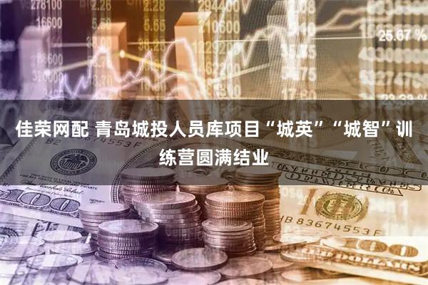 佳荣网配 青岛城投人员库项目“城英”“城智”训练营圆满结业