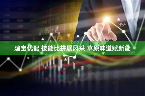 建宝优配 技能比拼展风采 草原味道赋新能