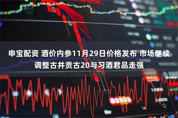 申宝配资 酒价内参11月29日价格发布 市场继续调整古井贡古20与习酒君品走强