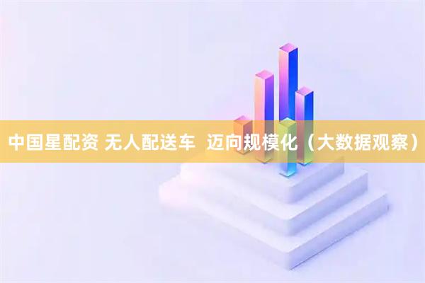 中国星配资 无人配送车  迈向规模化（大数据观察）