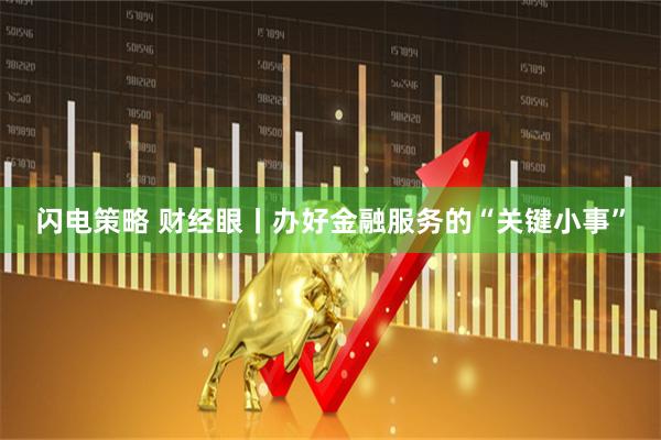 闪电策略 财经眼丨办好金融服务的“关键小事”