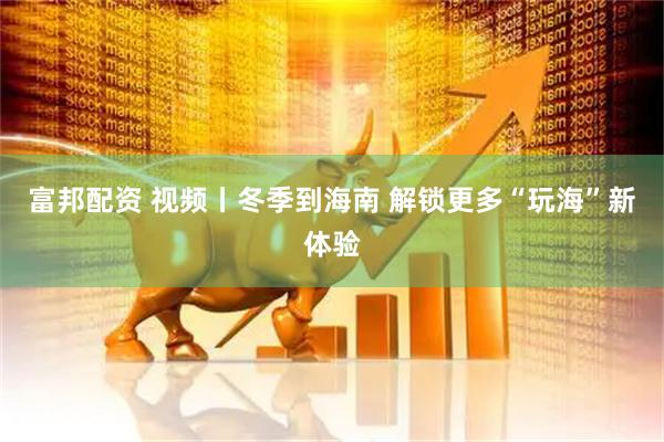富邦配资 视频丨冬季到海南 解锁更多“玩海”新体验