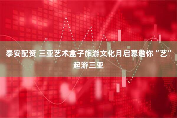 泰安配资 三亚艺术盒子旅游文化月启幕邀你“艺”起游三亚