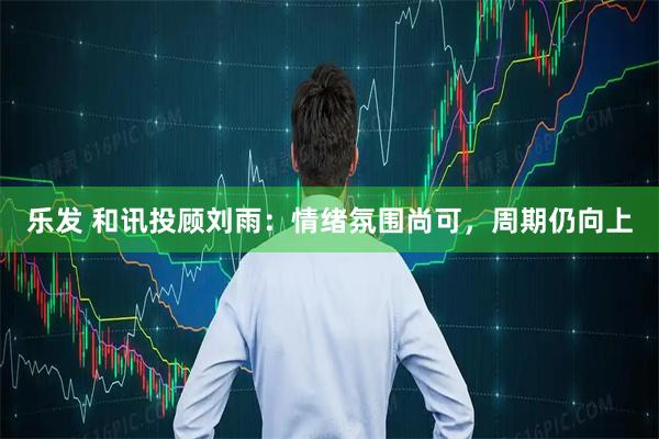 乐发 和讯投顾刘雨：情绪氛围尚可，周期仍向上