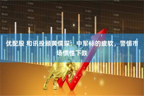 优配股 和讯投顾黄儒琛：中军标的疲软，警惕市场惯性下跌