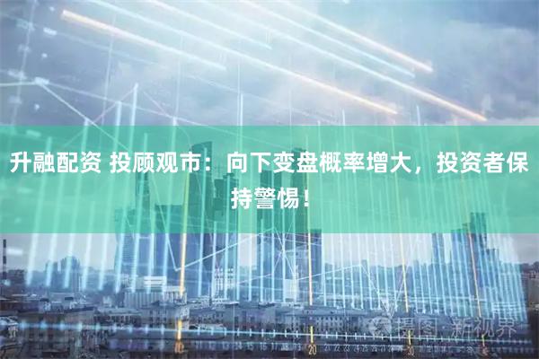 升融配资 投顾观市：向下变盘概率增大，投资者保持警惕！