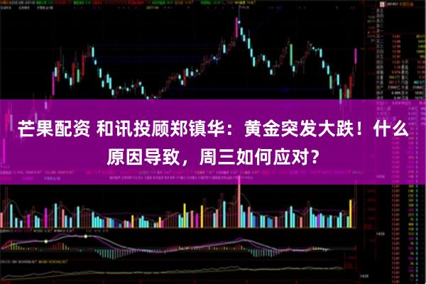 芒果配资 和讯投顾郑镇华：黄金突发大跌！什么原因导致，周三如何应对？