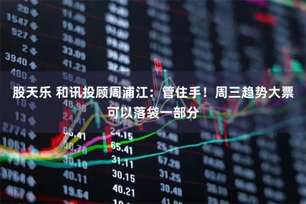 股天乐 和讯投顾周浦江：管住手！周三趋势大票可以落袋一部分