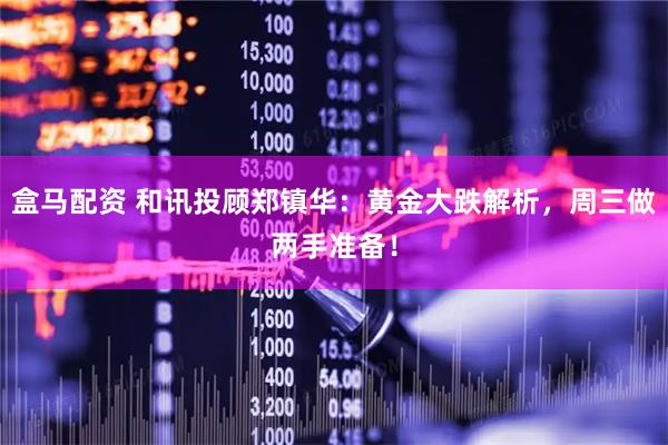 盒马配资 和讯投顾郑镇华：黄金大跌解析，周三做两手准备！