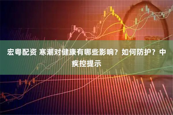 宏粤配资 寒潮对健康有哪些影响？如何防护？中疾控提示
