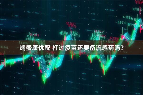 端盛康优配 打过疫苗还要备流感药吗？