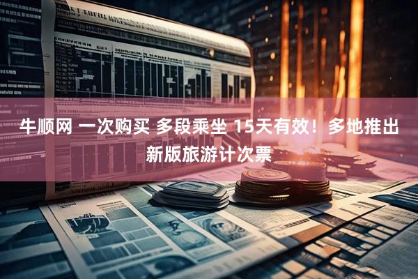 牛顺网 一次购买 多段乘坐 15天有效！多地推出新版旅游计次票