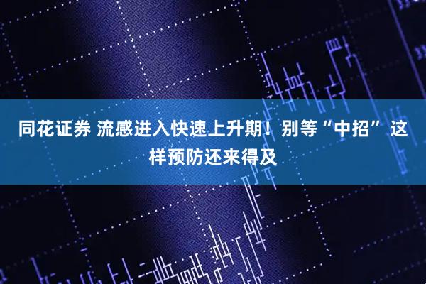 同花证券 流感进入快速上升期！别等“中招” 这样预防还来得及