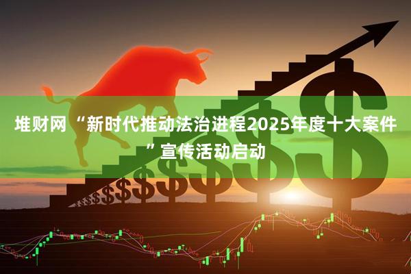 堆财网 “新时代推动法治进程2025年度十大案件”宣传活动启动