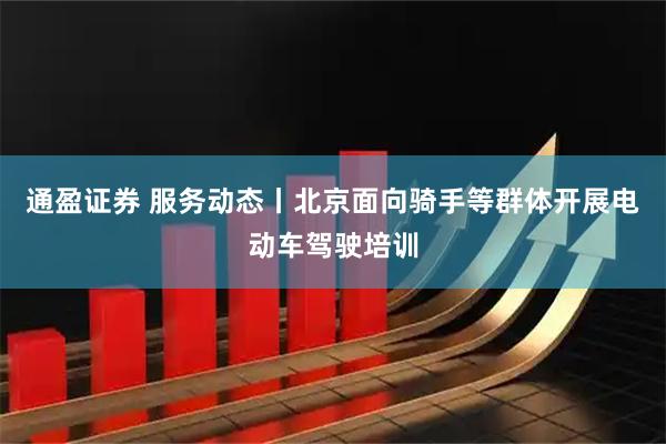 通盈证券 服务动态丨北京面向骑手等群体开展电动车驾驶培训