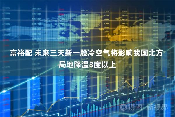 富裕配 未来三天新一股冷空气将影响我国北方 局地降温8度以上