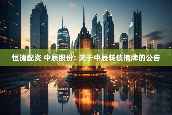 恒捷配资 中辰股份: 关于中辰转债摘牌的公告