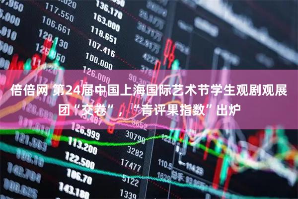 倍倍网 第24届中国上海国际艺术节学生观剧观展团“交卷”，“青评果指数”出炉