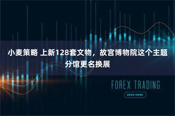 小麦策略 上新128套文物，故宫博物院这个主题分馆更名换展