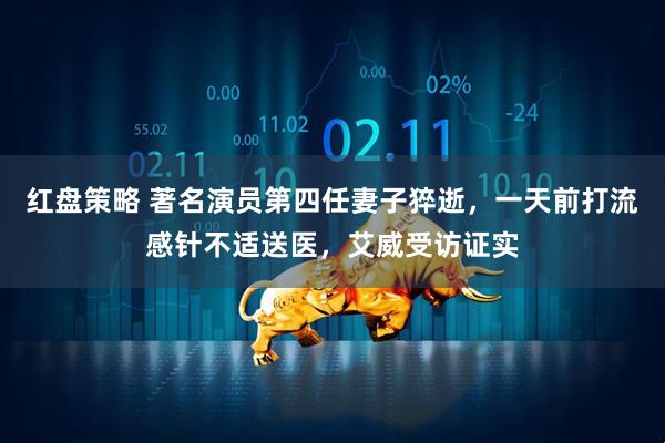 红盘策略 著名演员第四任妻子猝逝，一天前打流感针不适送医，艾威受访证实