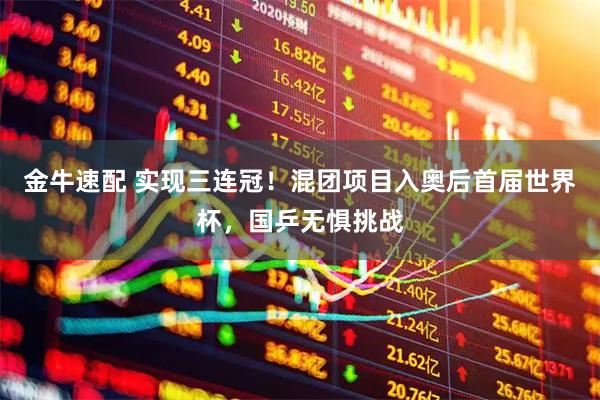 金牛速配 实现三连冠！混团项目入奥后首届世界杯，国乒无惧挑战