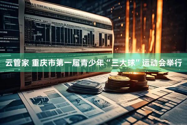 云管家 重庆市第一届青少年“三大球”运动会举行