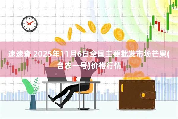 速速查 2025年11月6日全国主要批发市场芒果(台农一号)价格行情