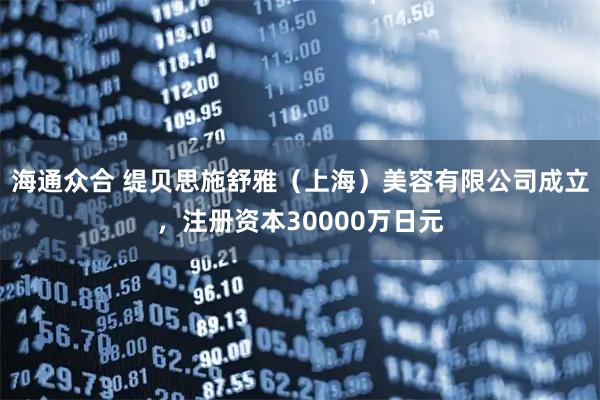 海通众合 缇贝思施舒雅（上海）美容有限公司成立，注册资本30000万日元
