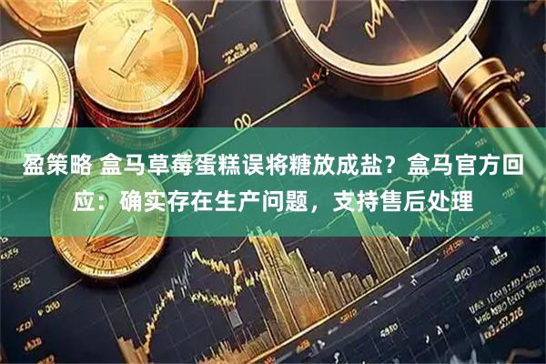 盈策略 盒马草莓蛋糕误将糖放成盐？盒马官方回应：确实存在生产问题，支持售后处理