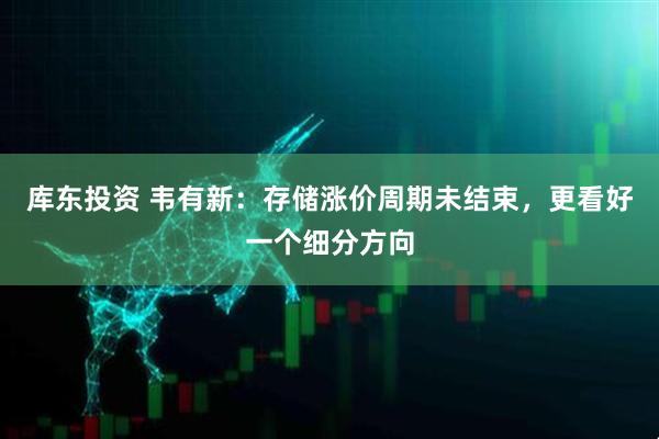 库东投资 韦有新：存储涨价周期未结束，更看好一个细分方向