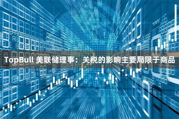 TopBull 美联储理事：关税的影响主要局限于商品