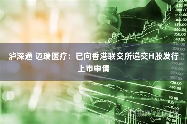 泸深通 迈瑞医疗：已向香港联交所递交H股发行上市申请