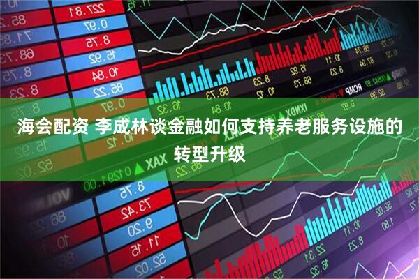 海会配资 李成林谈金融如何支持养老服务设施的转型升级