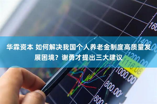 华霖资本 如何解决我国个人养老金制度高质量发展困境？谢勇才提出三大建议