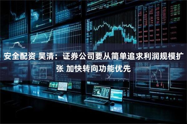 安全配资 吴清：证券公司要从简单追求利润规模扩张 加快转向功能优先