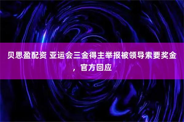 贝思盈配资 亚运会三金得主举报被领导索要奖金，官方回应