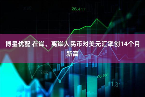 博星优配 在岸、离岸人民币对美元汇率创14个月新高