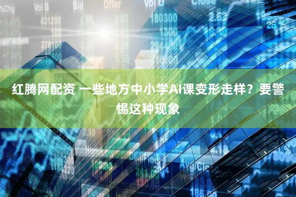 红腾网配资 一些地方中小学AI课变形走样？要警惕这种现象