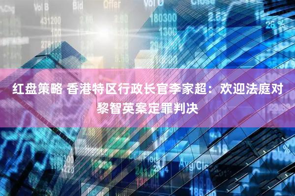 红盘策略 香港特区行政长官李家超：欢迎法庭对黎智英案定罪判决