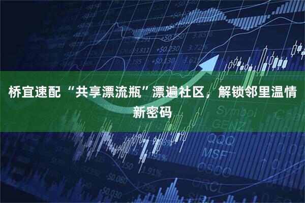 桥宜速配 “共享漂流瓶”漂遍社区，解锁邻里温情新密码